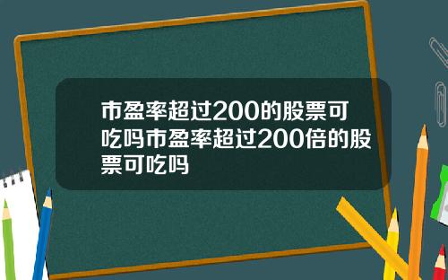 市盈率超过200的股票可吃吗市盈率超过200倍的股票可吃吗