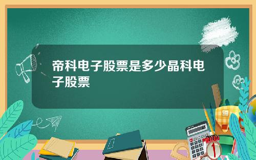 帝科电子股票是多少晶科电子股票