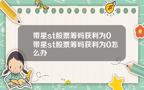 带星st股票筹码获利为0带星st股票筹码获利为0怎么办