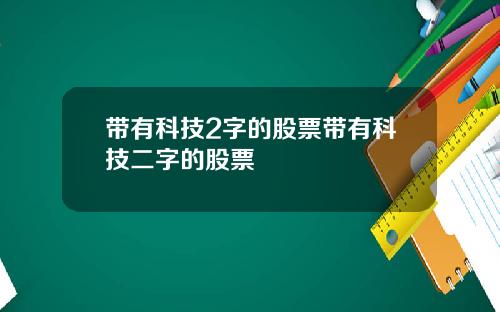 带有科技2字的股票带有科技二字的股票