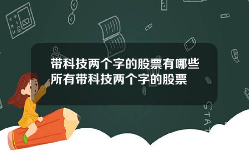 带科技两个字的股票有哪些所有带科技两个字的股票