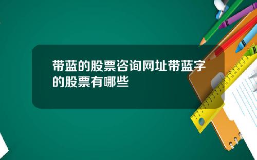 带蓝的股票咨询网址带蓝字的股票有哪些