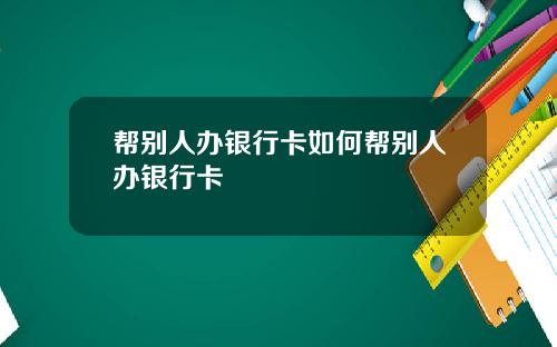帮别人办银行卡如何帮别人办银行卡