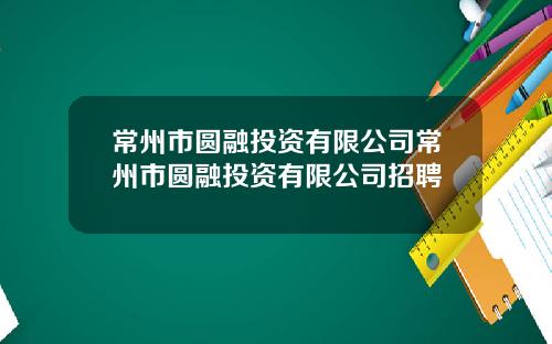 常州市圆融投资有限公司常州市圆融投资有限公司招聘