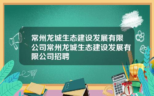 常州龙城生态建设发展有限公司常州龙城生态建设发展有限公司招聘