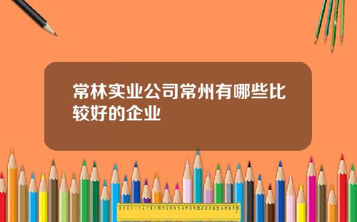 常林实业公司常州有哪些比较好的企业
