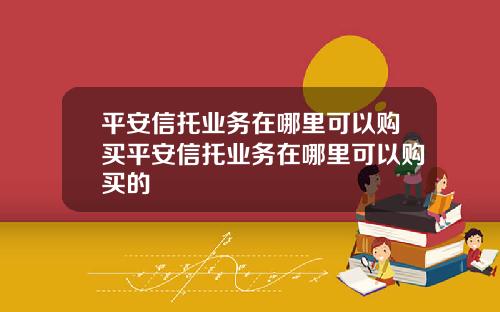 平安信托业务在哪里可以购买平安信托业务在哪里可以购买的