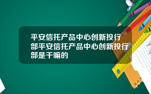 平安信托产品中心创新投行部平安信托产品中心创新投行部是干嘛的