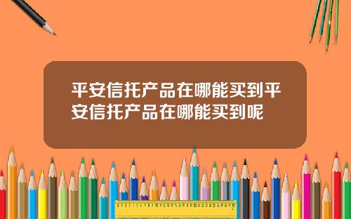 平安信托产品在哪能买到平安信托产品在哪能买到呢