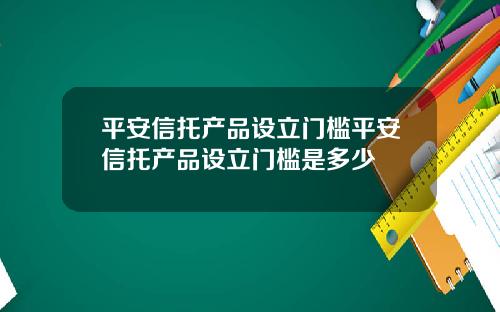 平安信托产品设立门槛平安信托产品设立门槛是多少