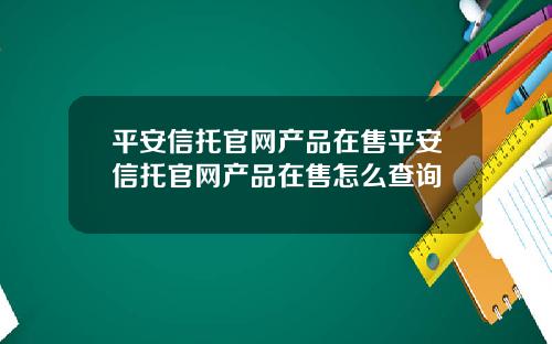 平安信托官网产品在售平安信托官网产品在售怎么查询