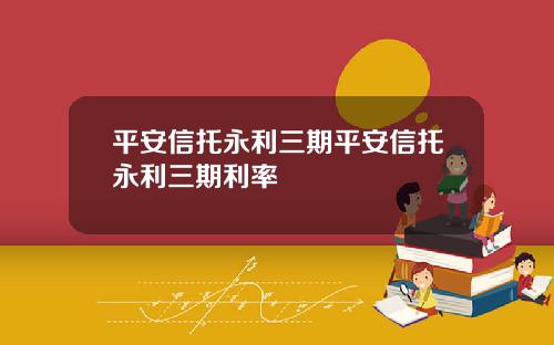 平安信托永利三期平安信托永利三期利率