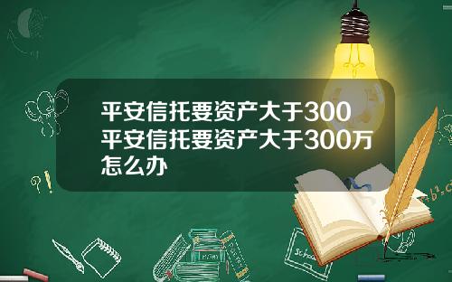 平安信托要资产大于300平安信托要资产大于300万怎么办