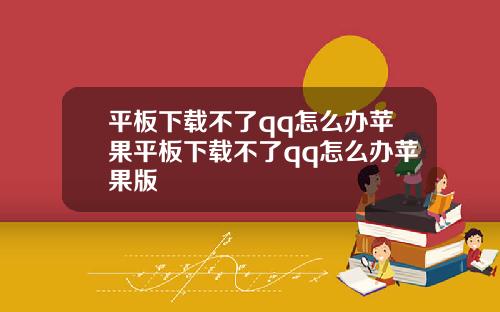 平板下载不了qq怎么办苹果平板下载不了qq怎么办苹果版