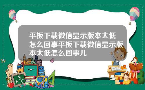 平板下载微信显示版本太低怎么回事平板下载微信显示版本太低怎么回事儿