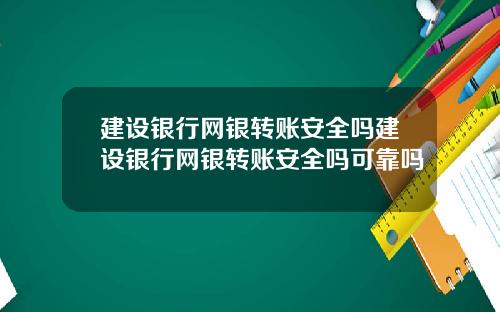 建设银行网银转账安全吗建设银行网银转账安全吗可靠吗