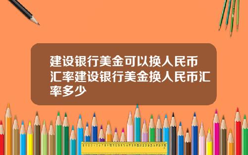 建设银行美金可以换人民币汇率建设银行美金换人民币汇率多少