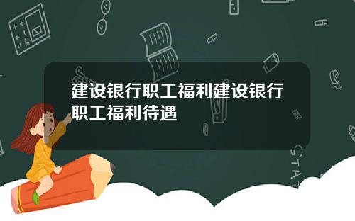 建设银行职工福利建设银行职工福利待遇