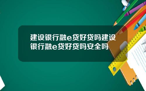 建设银行融e贷好贷吗建设银行融e贷好贷吗安全吗