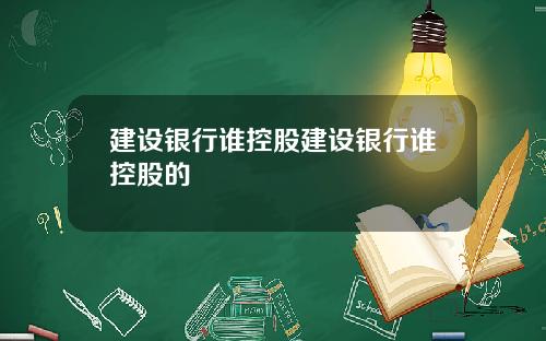 建设银行谁控股建设银行谁控股的