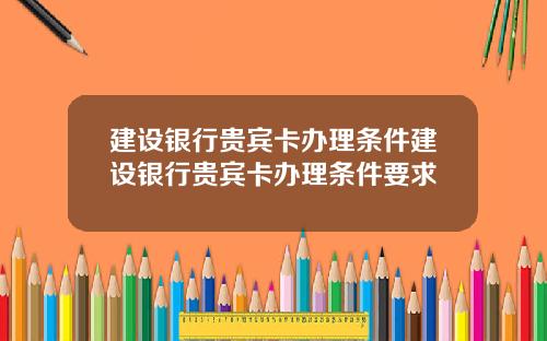 建设银行贵宾卡办理条件建设银行贵宾卡办理条件要求