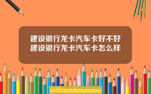 建设银行龙卡汽车卡好不好建设银行龙卡汽车卡怎么样