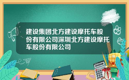 建设集团北方建设摩托车股份有限公司深圳北方建设摩托车股份有限公司