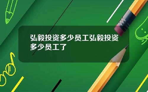 弘毅投资多少员工弘毅投资多少员工了