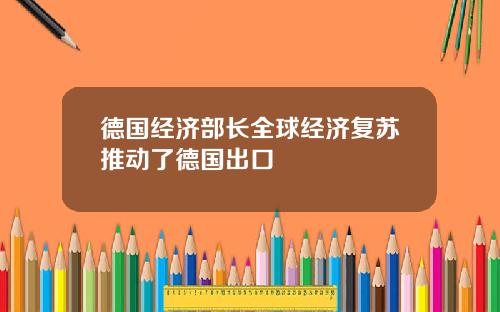 德国经济部长全球经济复苏推动了德国出口