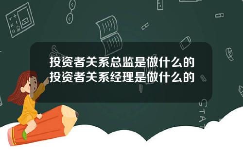 投资者关系总监是做什么的投资者关系经理是做什么的