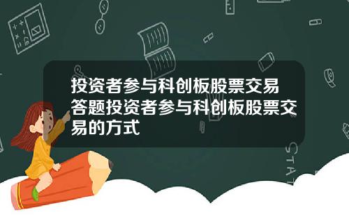 投资者参与科创板股票交易答题投资者参与科创板股票交易的方式