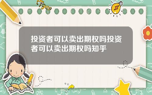 投资者可以卖出期权吗投资者可以卖出期权吗知乎