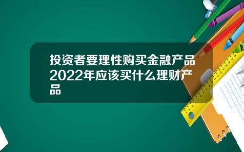 投资者要理性购买金融产品2022年应该买什么理财产品
