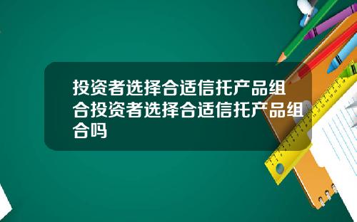 投资者选择合适信托产品组合投资者选择合适信托产品组合吗