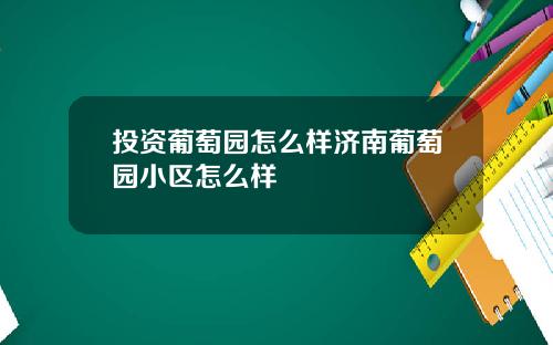 投资葡萄园怎么样济南葡萄园小区怎么样