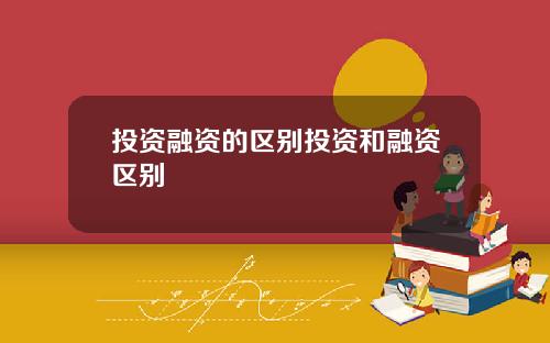 投资融资的区别投资和融资区别