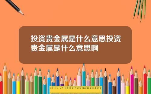 投资贵金属是什么意思投资贵金属是什么意思啊