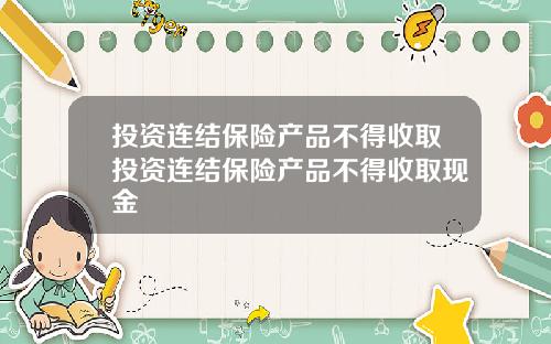 投资连结保险产品不得收取投资连结保险产品不得收取现金