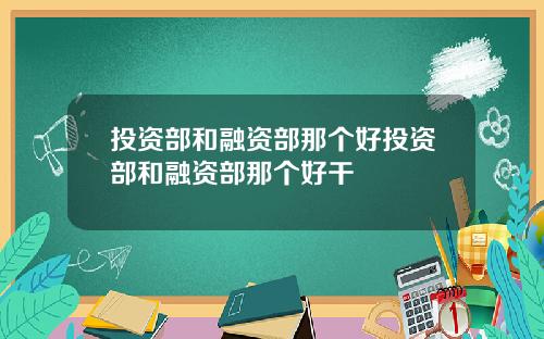 投资部和融资部那个好投资部和融资部那个好干