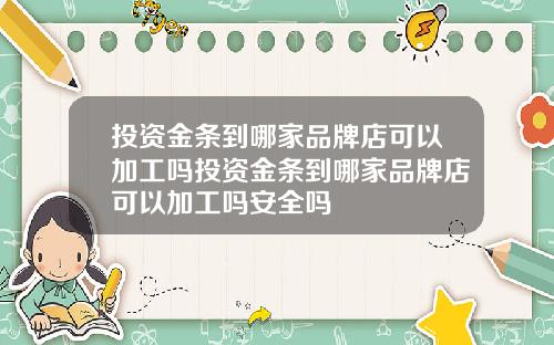 投资金条到哪家品牌店可以加工吗投资金条到哪家品牌店可以加工吗安全吗