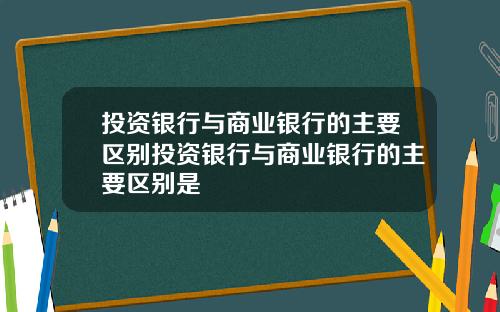 投资银行与商业银行的主要区别投资银行与商业银行的主要区别是