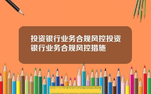 投资银行业务合规风控投资银行业务合规风控措施