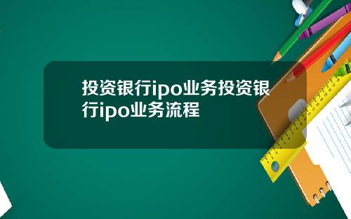 投资银行ipo业务投资银行ipo业务流程