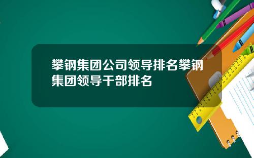 攀钢集团公司领导排名攀钢集团领导干部排名