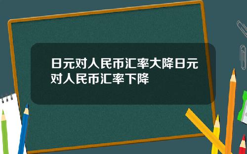 日元对人民币汇率大降日元对人民币汇率下降