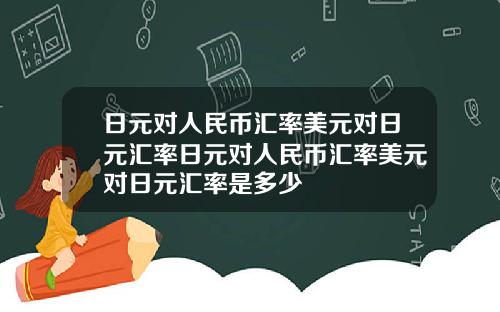 日元对人民币汇率美元对日元汇率日元对人民币汇率美元对日元汇率是多少