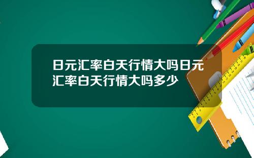 日元汇率白天行情大吗日元汇率白天行情大吗多少