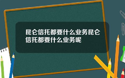昆仑信托都要什么业务昆仑信托都要什么业务呢