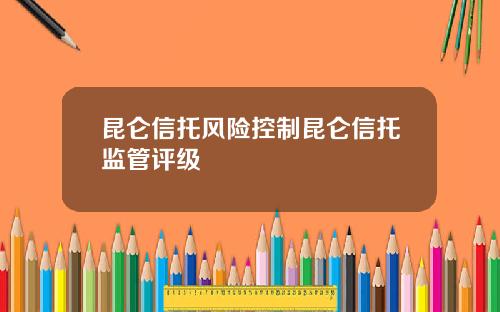 昆仑信托风险控制昆仑信托监管评级
