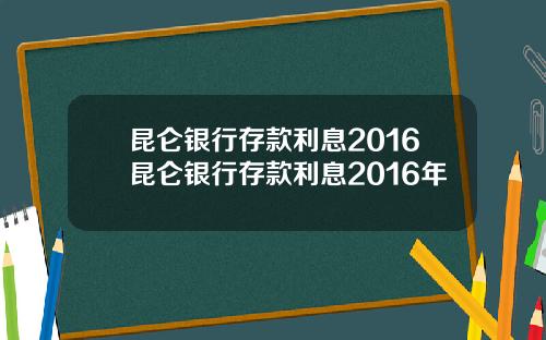 昆仑银行存款利息2016昆仑银行存款利息2016年